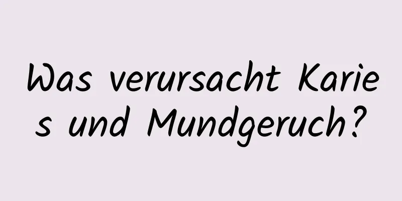 Was verursacht Karies und Mundgeruch?