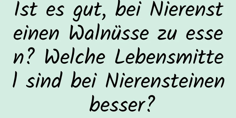 Ist es gut, bei Nierensteinen Walnüsse zu essen? Welche Lebensmittel sind bei Nierensteinen besser?