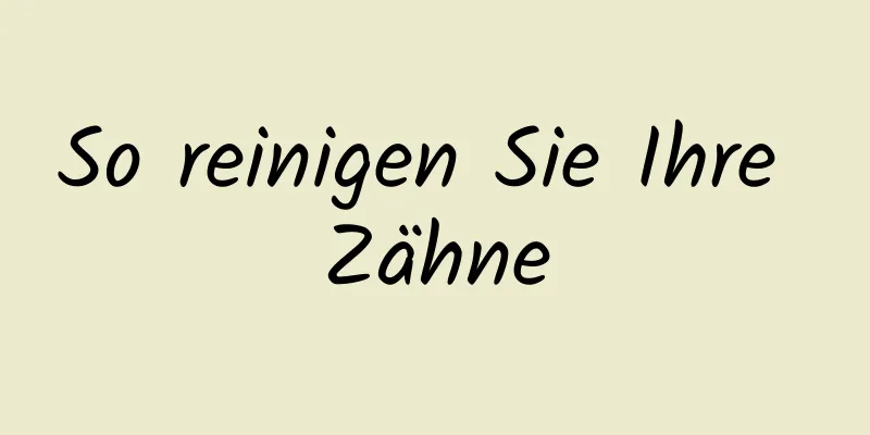 So reinigen Sie Ihre Zähne