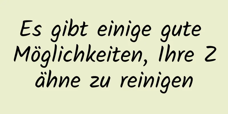 Es gibt einige gute Möglichkeiten, Ihre Zähne zu reinigen