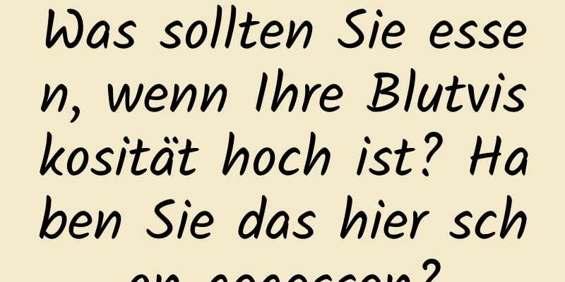 Was sollten Sie essen, wenn Ihre Blutviskosität hoch ist? Haben Sie das hier schon gegessen?