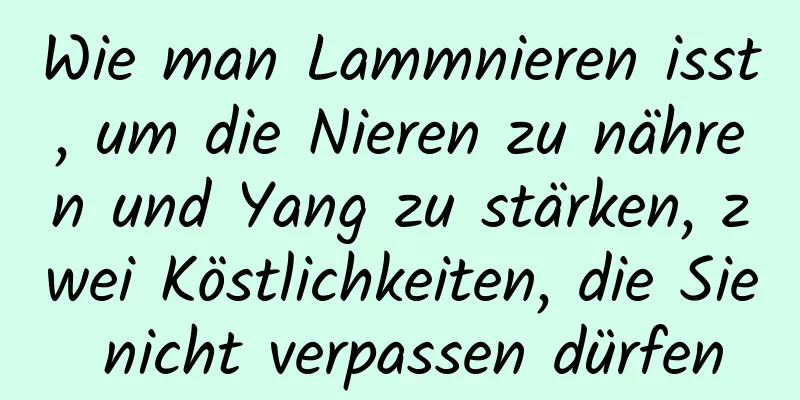 Wie man Lammnieren isst, um die Nieren zu nähren und Yang zu stärken, zwei Köstlichkeiten, die Sie nicht verpassen dürfen