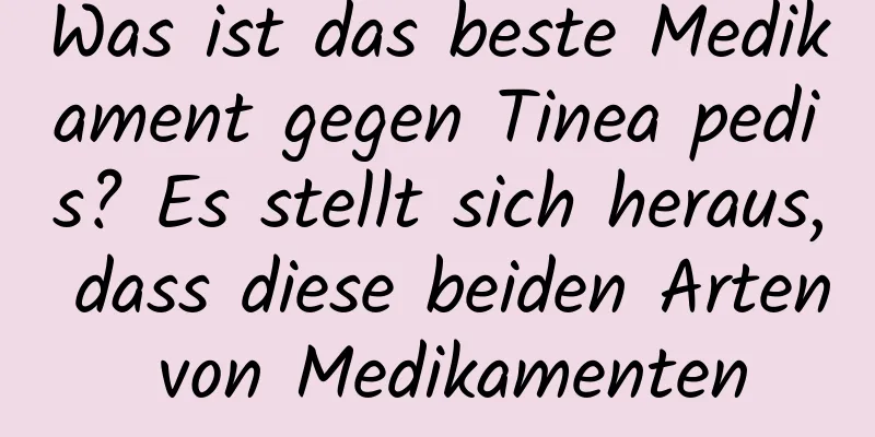 Was ist das beste Medikament gegen Tinea pedis? Es stellt sich heraus, dass diese beiden Arten von Medikamenten