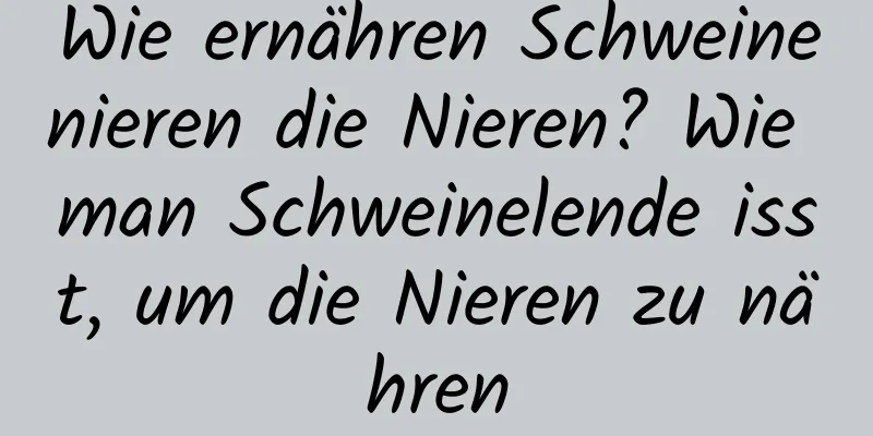 Wie ernähren Schweinenieren die Nieren? Wie man Schweinelende isst, um die Nieren zu nähren