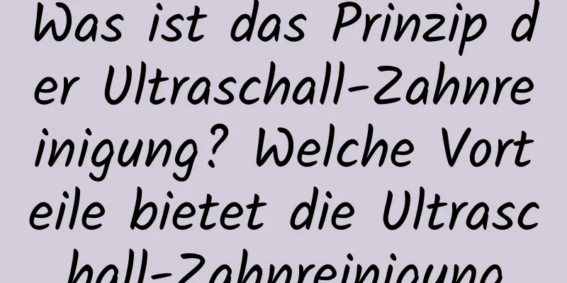 Was ist das Prinzip der Ultraschall-Zahnreinigung? Welche Vorteile bietet die Ultraschall-Zahnreinigung