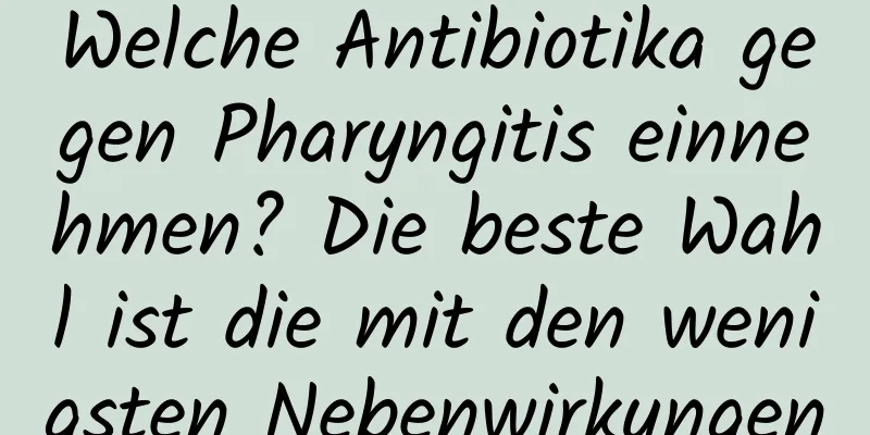 Welche Antibiotika gegen Pharyngitis einnehmen? Die beste Wahl ist die mit den wenigsten Nebenwirkungen