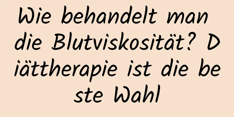 Wie behandelt man die Blutviskosität? Diättherapie ist die beste Wahl