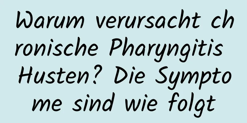 Warum verursacht chronische Pharyngitis Husten? Die Symptome sind wie folgt