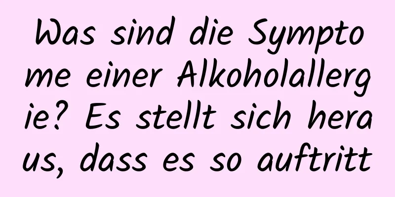 Was sind die Symptome einer Alkoholallergie? Es stellt sich heraus, dass es so auftritt