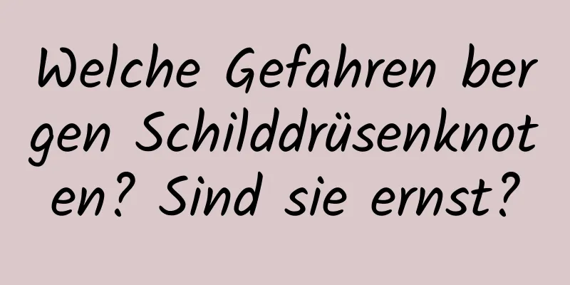Welche Gefahren bergen Schilddrüsenknoten? Sind sie ernst?