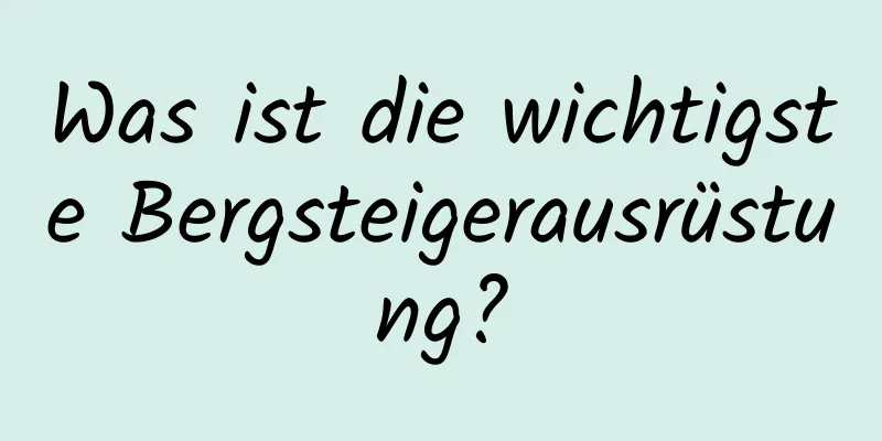 Was ist die wichtigste Bergsteigerausrüstung?