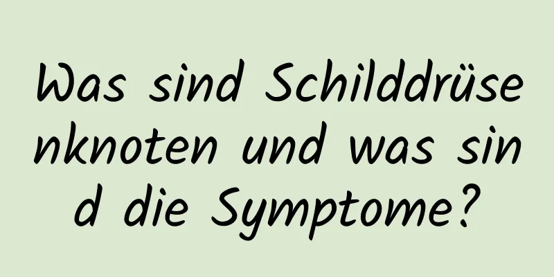 Was sind Schilddrüsenknoten und was sind die Symptome?