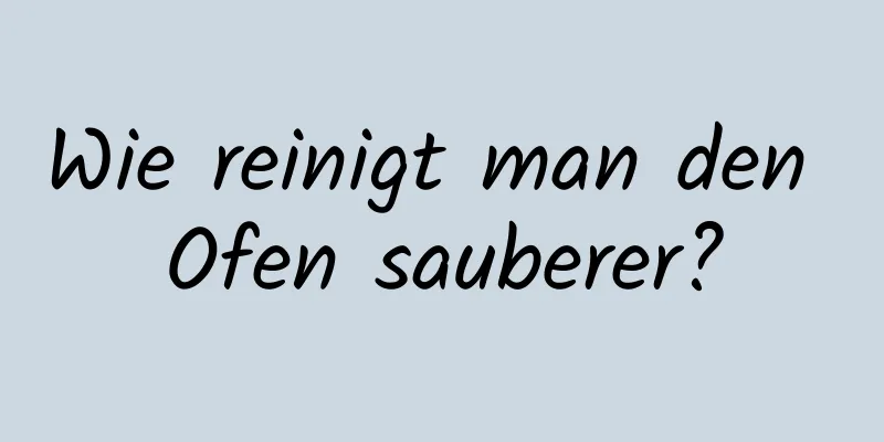 Wie reinigt man den Ofen sauberer?