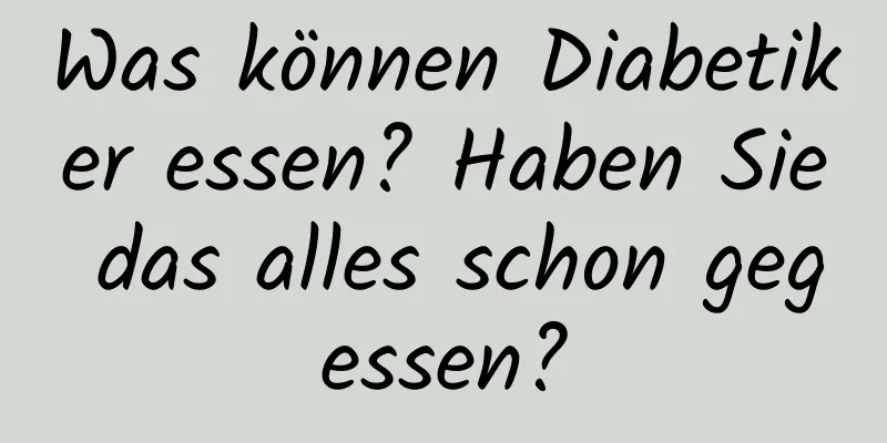 Was können Diabetiker essen? Haben Sie das alles schon gegessen?