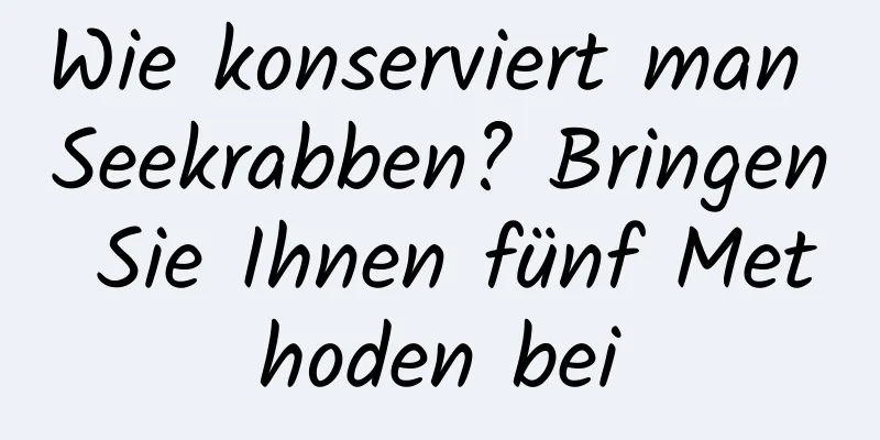 Wie konserviert man Seekrabben? Bringen Sie Ihnen fünf Methoden bei