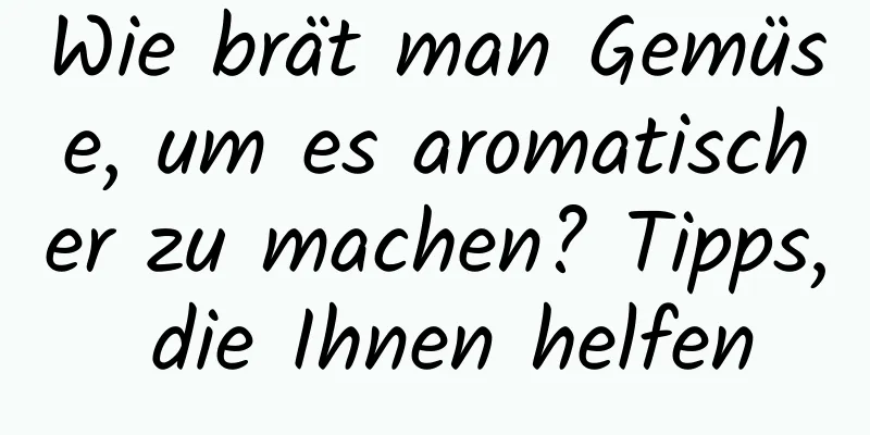 Wie brät man Gemüse, um es aromatischer zu machen? Tipps, die Ihnen helfen