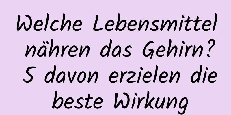 Welche Lebensmittel nähren das Gehirn? 5 davon erzielen die beste Wirkung