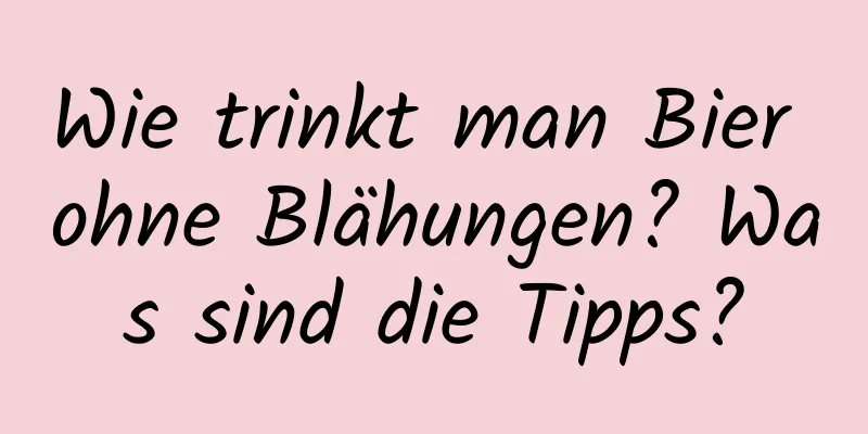 Wie trinkt man Bier ohne Blähungen? Was sind die Tipps?