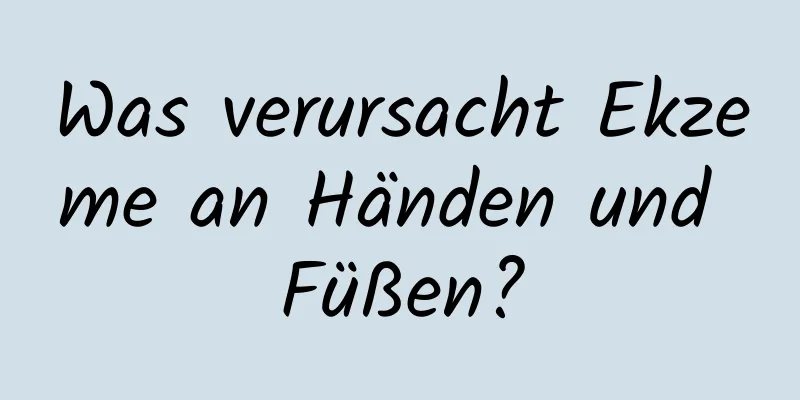 Was verursacht Ekzeme an Händen und Füßen?