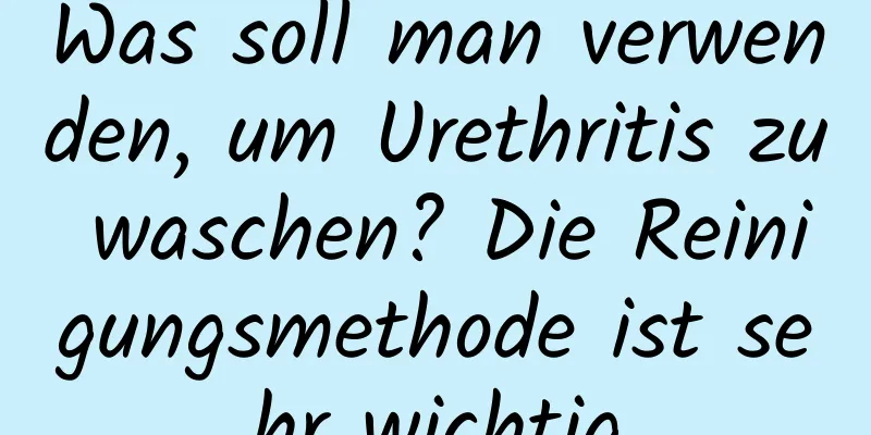 Was soll man verwenden, um Urethritis zu waschen? Die Reinigungsmethode ist sehr wichtig