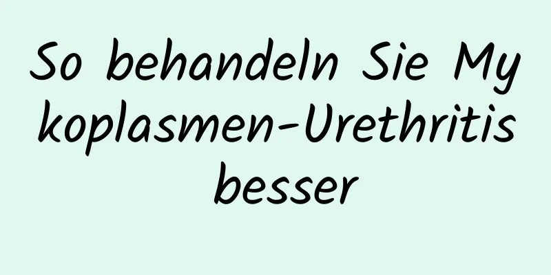 So behandeln Sie Mykoplasmen-Urethritis besser