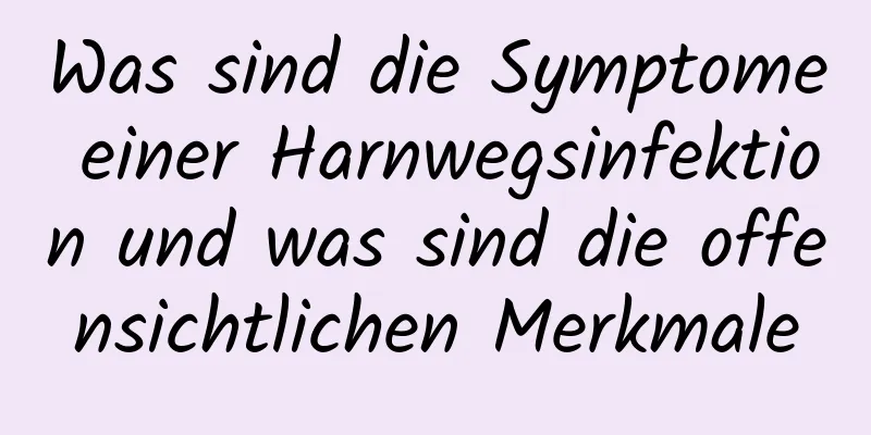 Was sind die Symptome einer Harnwegsinfektion und was sind die offensichtlichen Merkmale