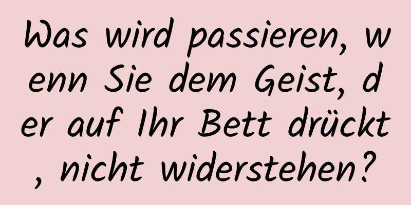 Was wird passieren, wenn Sie dem Geist, der auf Ihr Bett drückt, nicht widerstehen?