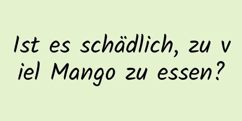 Ist es schädlich, zu viel Mango zu essen?