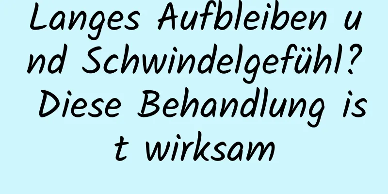 Langes Aufbleiben und Schwindelgefühl? Diese Behandlung ist wirksam