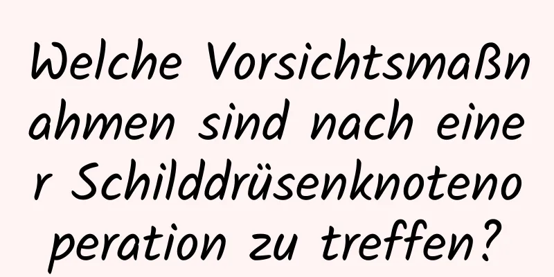 Welche Vorsichtsmaßnahmen sind nach einer Schilddrüsenknotenoperation zu treffen?