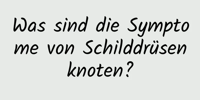 Was sind die Symptome von Schilddrüsenknoten?