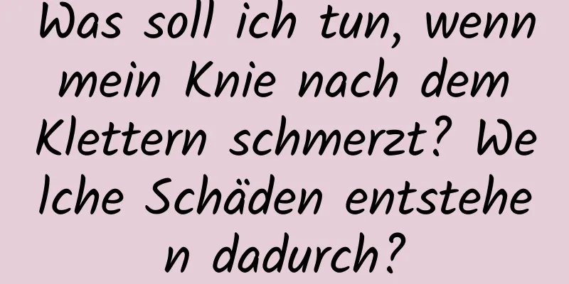 Was soll ich tun, wenn mein Knie nach dem Klettern schmerzt? Welche Schäden entstehen dadurch?