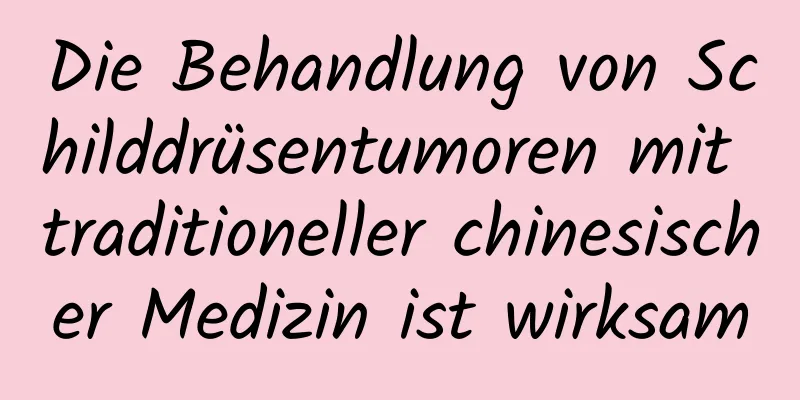 Die Behandlung von Schilddrüsentumoren mit traditioneller chinesischer Medizin ist wirksam