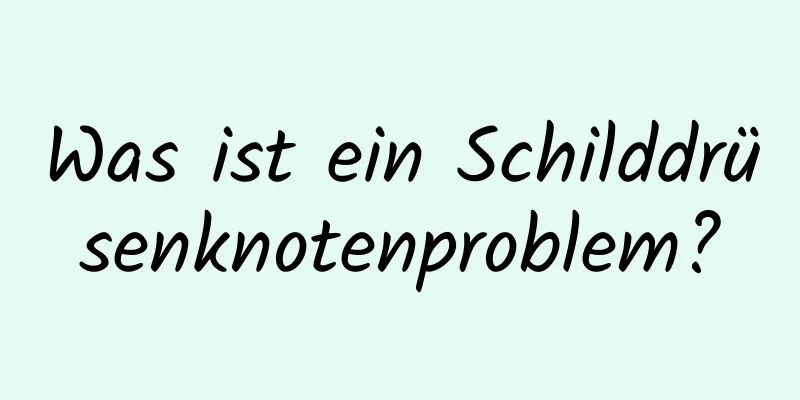 Was ist ein Schilddrüsenknotenproblem?