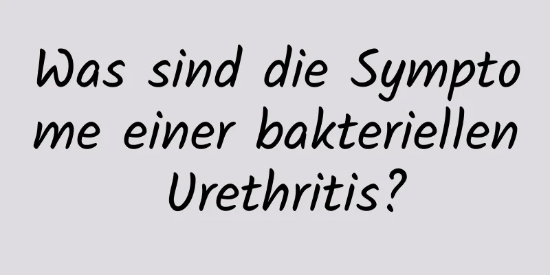 Was sind die Symptome einer bakteriellen Urethritis?