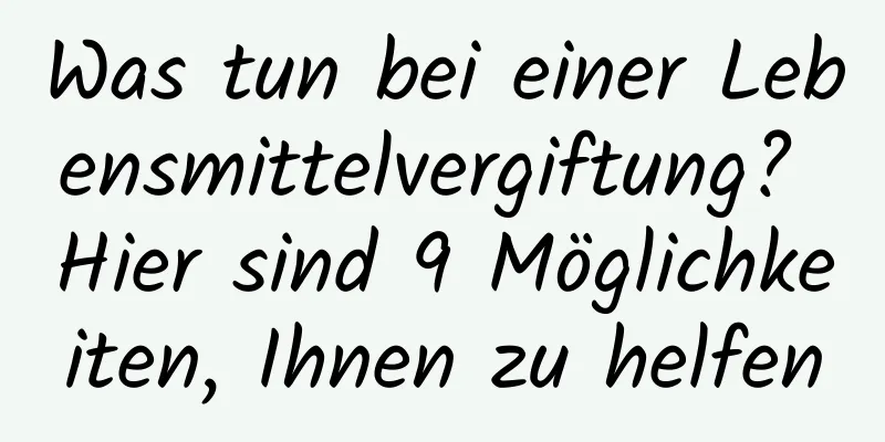 Was tun bei einer Lebensmittelvergiftung? Hier sind 9 Möglichkeiten, Ihnen zu helfen