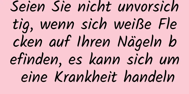 Seien Sie nicht unvorsichtig, wenn sich weiße Flecken auf Ihren Nägeln befinden, es kann sich um eine Krankheit handeln
