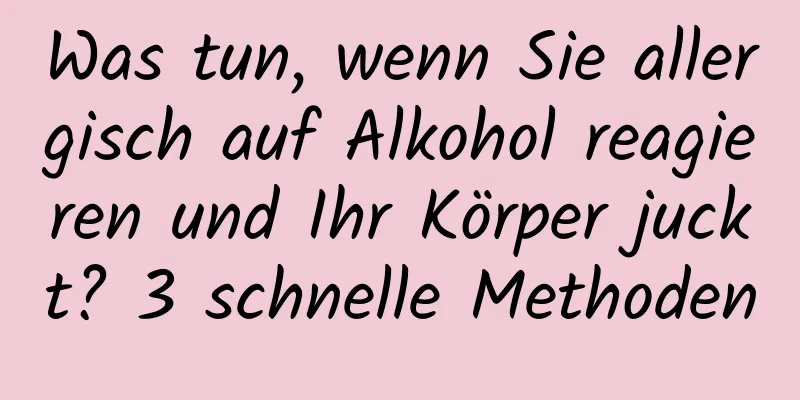 Was tun, wenn Sie allergisch auf Alkohol reagieren und Ihr Körper juckt? 3 schnelle Methoden