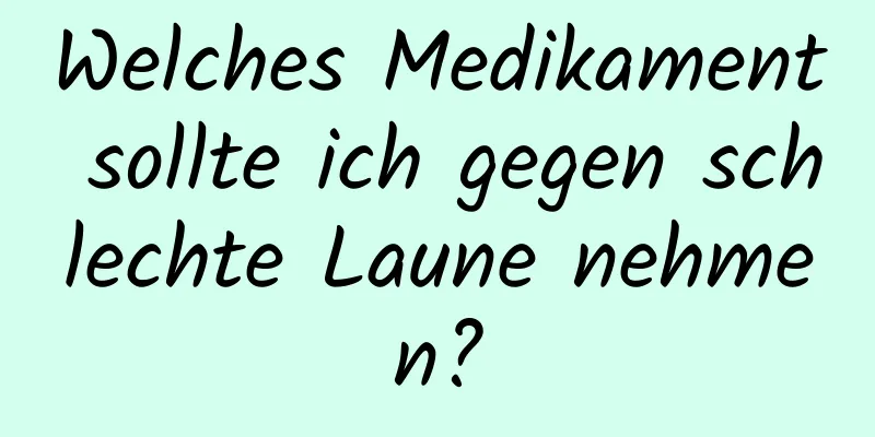 Welches Medikament sollte ich gegen schlechte Laune nehmen?