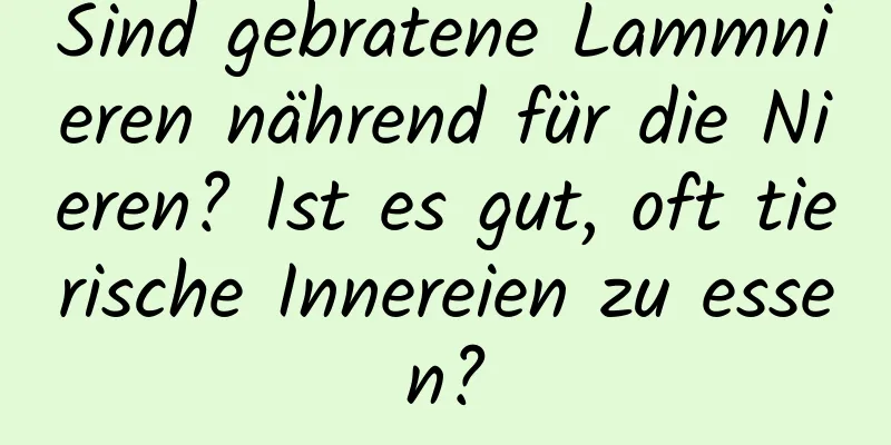 Sind gebratene Lammnieren nährend für die Nieren? Ist es gut, oft tierische Innereien zu essen?