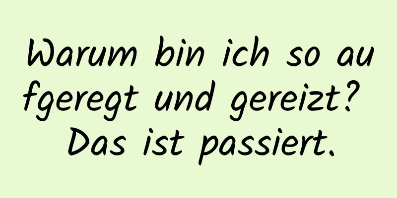 Warum bin ich so aufgeregt und gereizt? Das ist passiert.