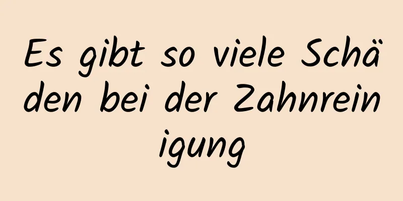 Es gibt so viele Schäden bei der Zahnreinigung