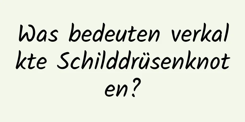Was bedeuten verkalkte Schilddrüsenknoten?