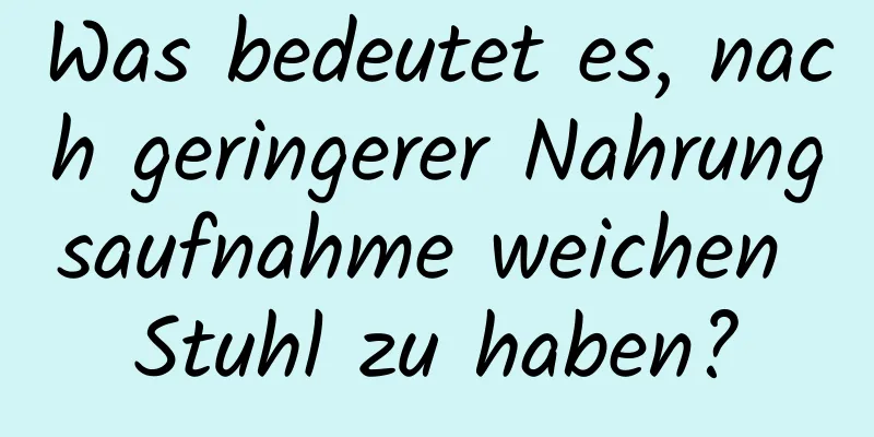 Was bedeutet es, nach geringerer Nahrungsaufnahme weichen Stuhl zu haben?