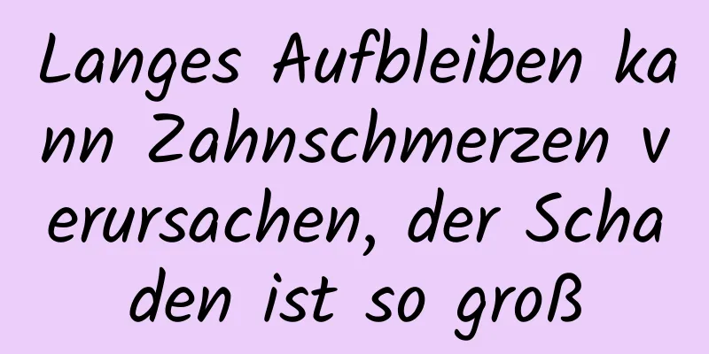 Langes Aufbleiben kann Zahnschmerzen verursachen, der Schaden ist so groß