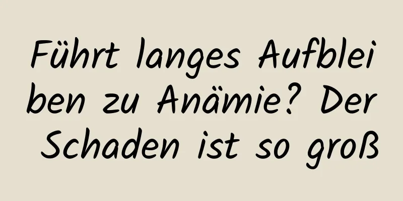 Führt langes Aufbleiben zu Anämie? Der Schaden ist so groß