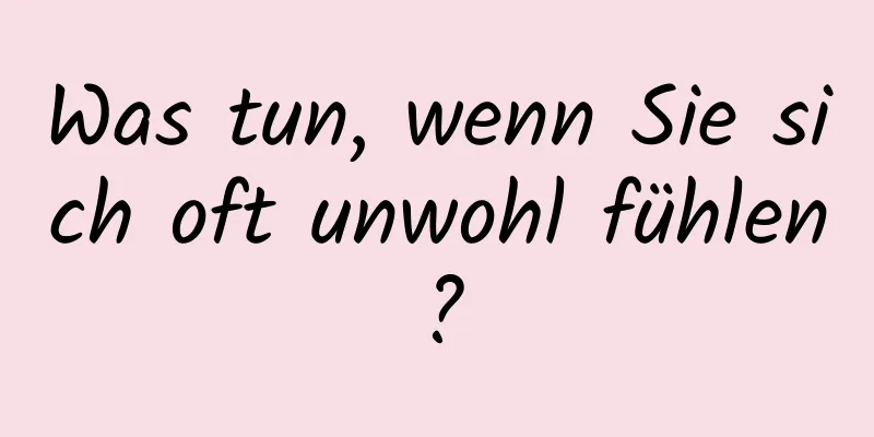 Was tun, wenn Sie sich oft unwohl fühlen?