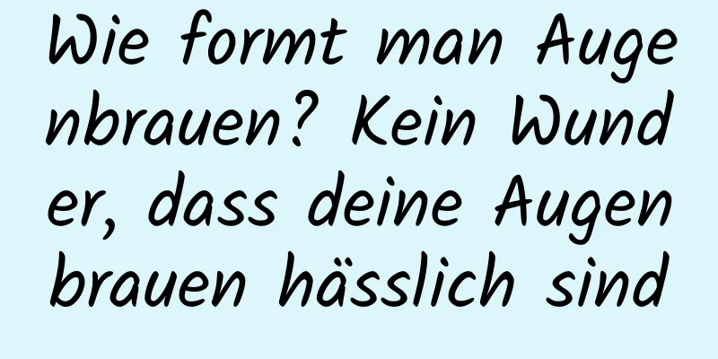 Wie formt man Augenbrauen? Kein Wunder, dass deine Augenbrauen hässlich sind