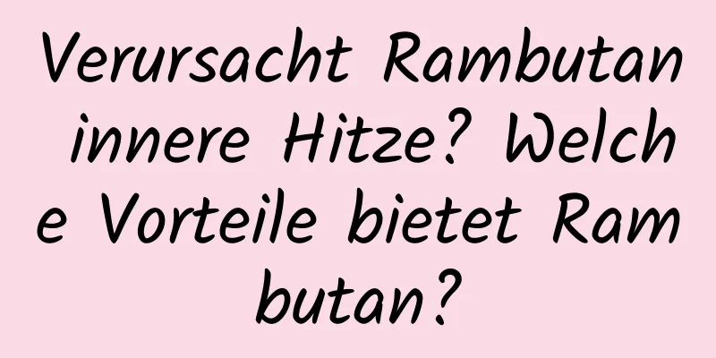 Verursacht Rambutan innere Hitze? Welche Vorteile bietet Rambutan?