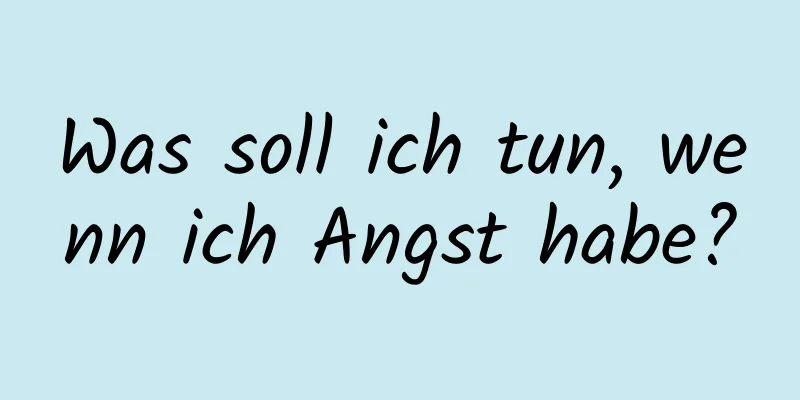 Was soll ich tun, wenn ich Angst habe?
